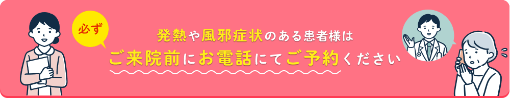 発熱や風邪症状のある患者様は必ずご来院前にお電話にてご予約ください