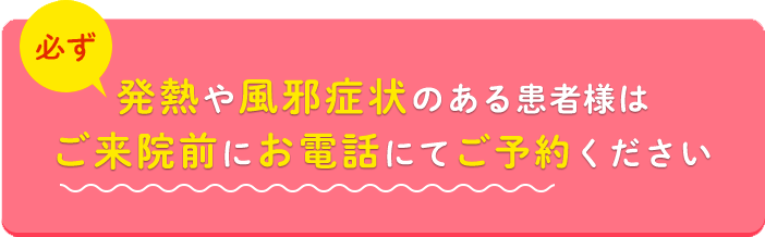 発熱や風邪症状のある患者様は必ずご来院前にお電話にてご予約ください