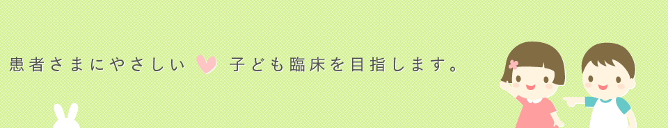 患者さまにやさしい子ども臨床を目指します。